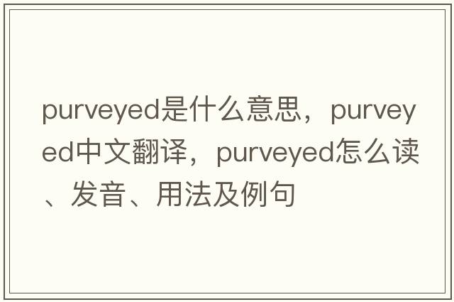 purveyed是什么意思，purveyed中文翻譯，purveyed怎么讀、發(fā)音、用法及例句