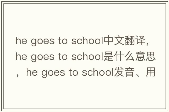 he goes to school中文翻譯，he goes to school是什么意思，he goes to school發(fā)音、用法及例句