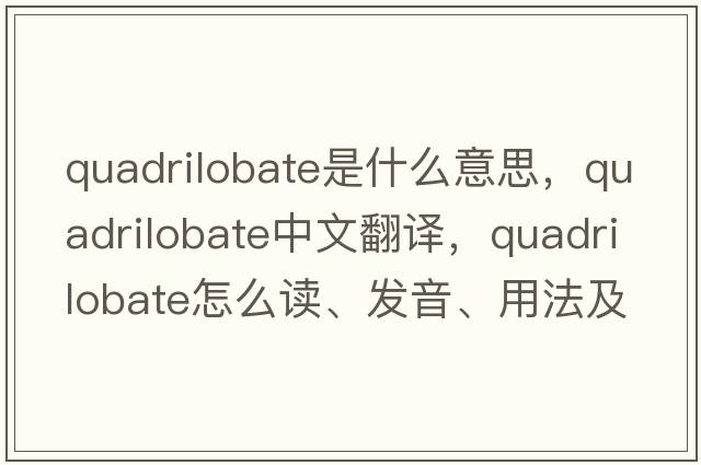 quadrilobate是什么意思，quadrilobate中文翻譯，quadrilobate怎么讀、發(fā)音、用法及例句