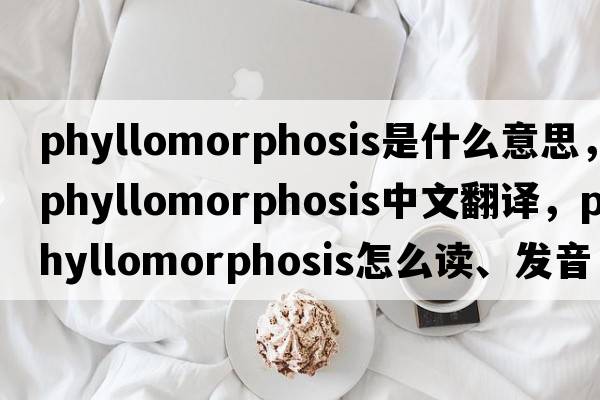 phyllomorphosis是什么意思，phyllomorphosis中文翻譯，phyllomorphosis怎么讀、發(fā)音、用法及例句