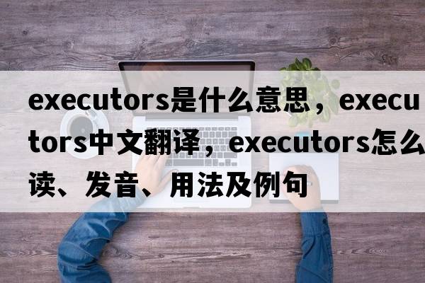 executors是什么意思，executors中文翻譯，executors怎么讀、發(fā)音、用法及例句