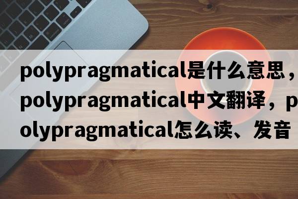 polypragmatical是什么意思，polypragmatical中文翻譯，polypragmatical怎么讀、發(fā)音、用法及例句
