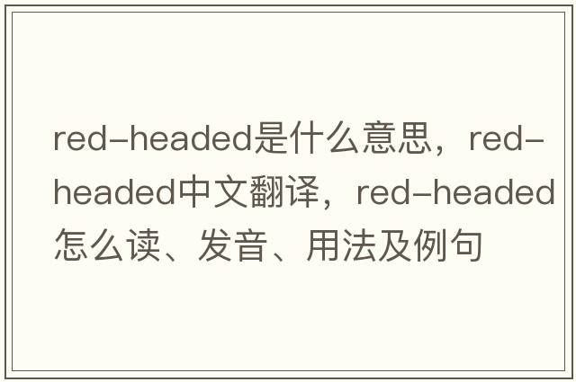 red-headed是什么意思，red-headed中文翻譯，red-headed怎么讀、發(fā)音、用法及例句
