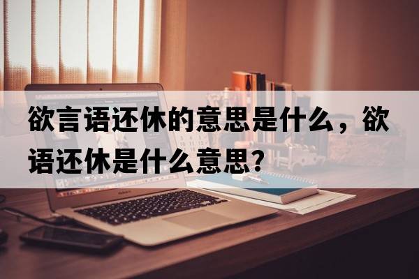 欲言語還休的意思是什么，欲語還休是什么意思？