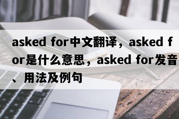 asked for中文翻譯，asked for是什么意思，asked for發(fā)音、用法及例句