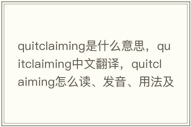 quitclaiming是什么意思，quitclaiming中文翻譯，quitclaiming怎么讀、發(fā)音、用法及例句