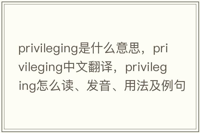 privileging是什么意思，privileging中文翻譯，privileging怎么讀、發(fā)音、用法及例句