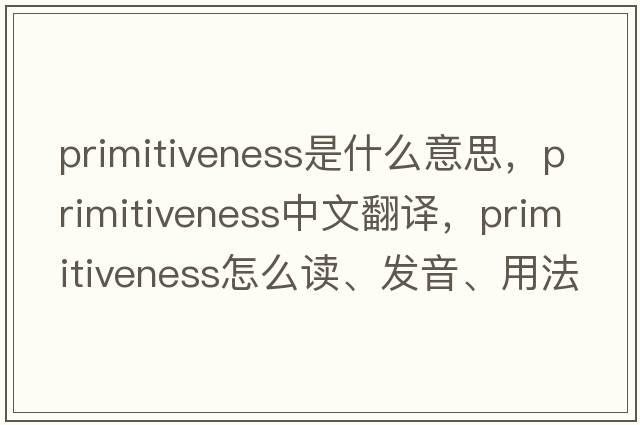 primitiveness是什么意思，primitiveness中文翻譯，primitiveness怎么讀、發(fā)音、用法及例句