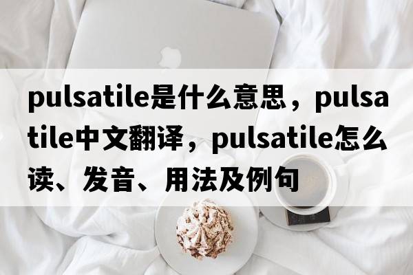 pulsatile是什么意思，pulsatile中文翻譯，pulsatile怎么讀、發(fā)音、用法及例句