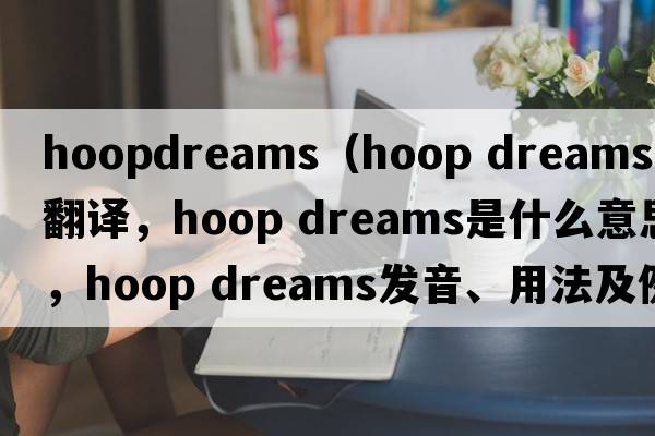 hoopdreams（hoop dreams中文翻譯，hoop dreams是什么意思，hoop dreams發(fā)音、用法及例句）