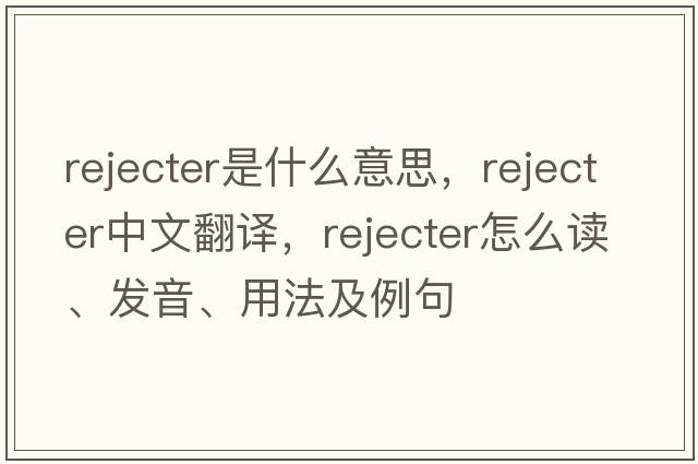 rejecter是什么意思，rejecter中文翻譯，rejecter怎么讀、發(fā)音、用法及例句