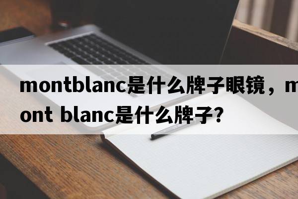 montblanc是什么牌子眼鏡，mont blanc是什么牌子？