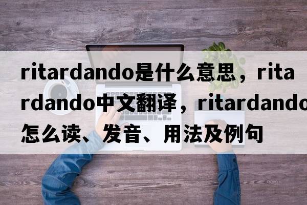 ritardando是什么意思，ritardando中文翻譯，ritardando怎么讀、發(fā)音、用法及例句
