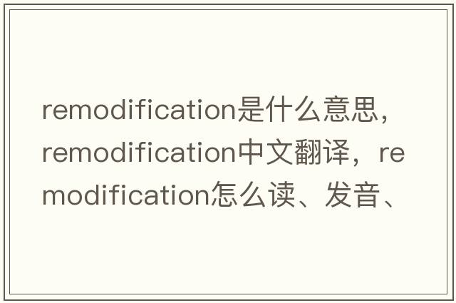 remodification是什么意思，remodification中文翻譯，remodification怎么讀、發(fā)音、用法及例句