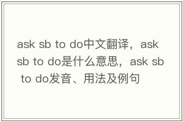 ask sb to do中文翻譯，ask sb to do是什么意思，ask sb to do發(fā)音、用法及例句