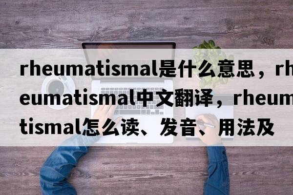 rheumatismal是什么意思，rheumatismal中文翻譯，rheumatismal怎么讀、發(fā)音、用法及例句