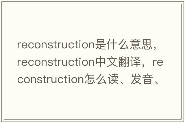 reconstruction是什么意思，reconstruction中文翻譯，reconstruction怎么讀、發(fā)音、用法及例句
