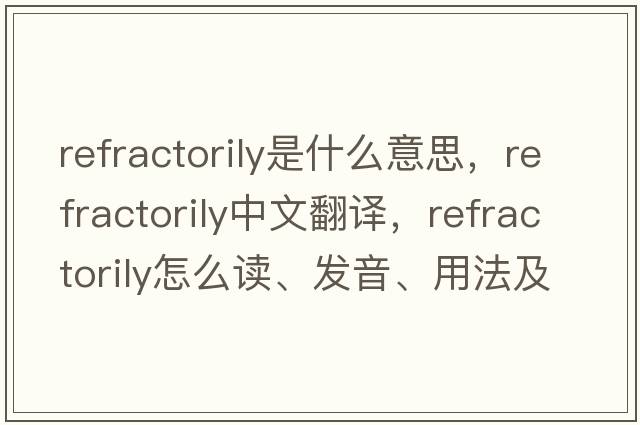 refractorily是什么意思，refractorily中文翻譯，refractorily怎么讀、發(fā)音、用法及例句