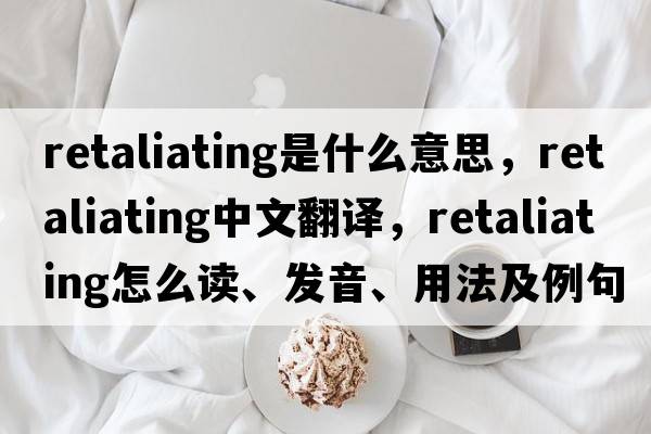 retaliating是什么意思，retaliating中文翻譯，retaliating怎么讀、發(fā)音、用法及例句