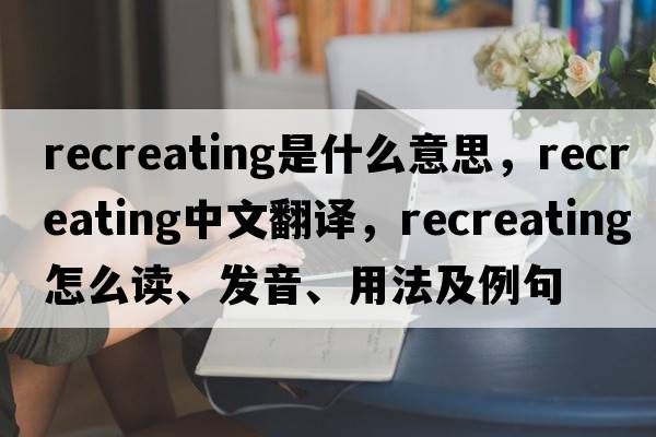recreating是什么意思，recreating中文翻譯，recreating怎么讀、發(fā)音、用法及例句