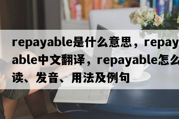 repayable是什么意思，repayable中文翻譯，repayable怎么讀、發(fā)音、用法及例句