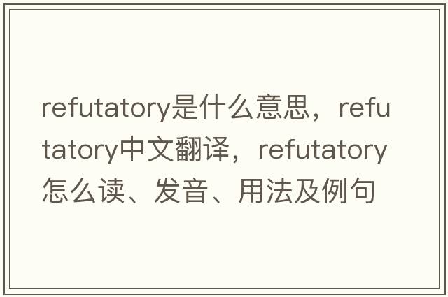 refutatory是什么意思，refutatory中文翻譯，refutatory怎么讀、發(fā)音、用法及例句