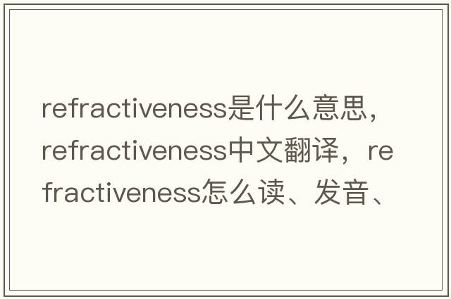 refractiveness是什么意思，refractiveness中文翻譯，refractiveness怎么讀、發(fā)音、用法及例句