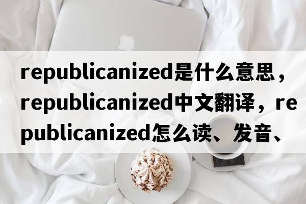 republicanized是什么意思，republicanized中文翻譯，republicanized怎么讀、發(fā)音、用法及例句