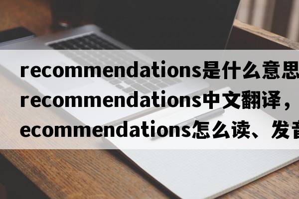 recommendations是什么意思，recommendations中文翻譯，recommendations怎么讀、發(fā)音、用法及例句