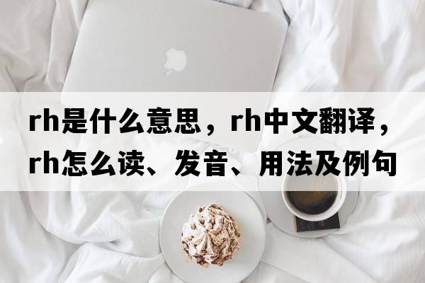 rh是什么意思，rh中文翻譯，rh怎么讀、發(fā)音、用法及例句