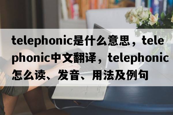 telephonic是什么意思，telephonic中文翻譯，telephonic怎么讀、發(fā)音、用法及例句