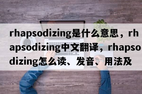 rhapsodizing是什么意思，rhapsodizing中文翻譯，rhapsodizing怎么讀、發(fā)音、用法及例句