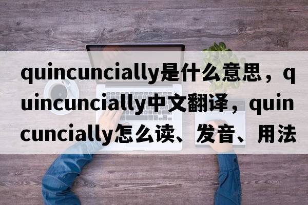 quincuncially是什么意思，quincuncially中文翻譯，quincuncially怎么讀、發(fā)音、用法及例句