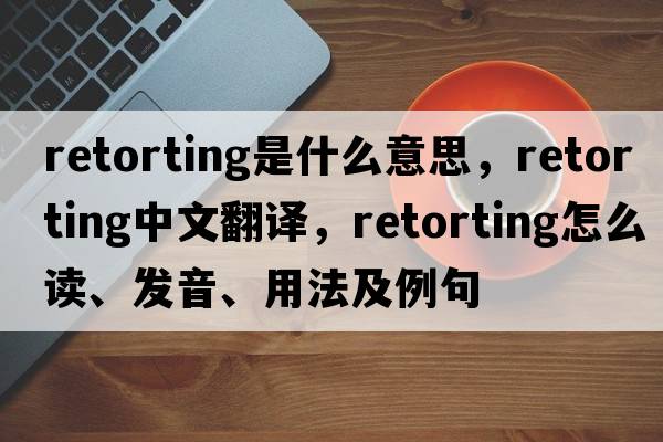 retorting是什么意思，retorting中文翻譯，retorting怎么讀、發(fā)音、用法及例句