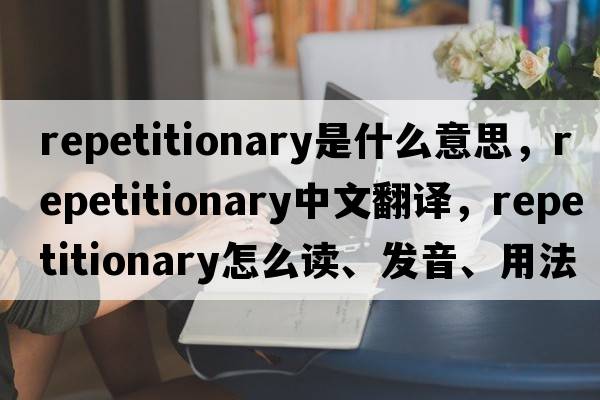 repetitionary是什么意思，repetitionary中文翻譯，repetitionary怎么讀、發(fā)音、用法及例句