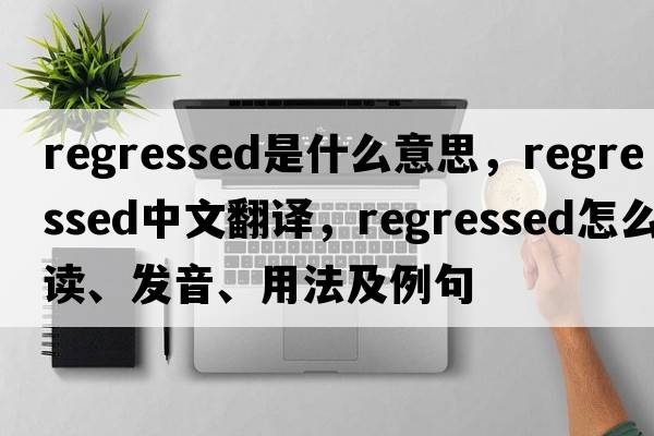 regressed是什么意思，regressed中文翻譯，regressed怎么讀、發(fā)音、用法及例句