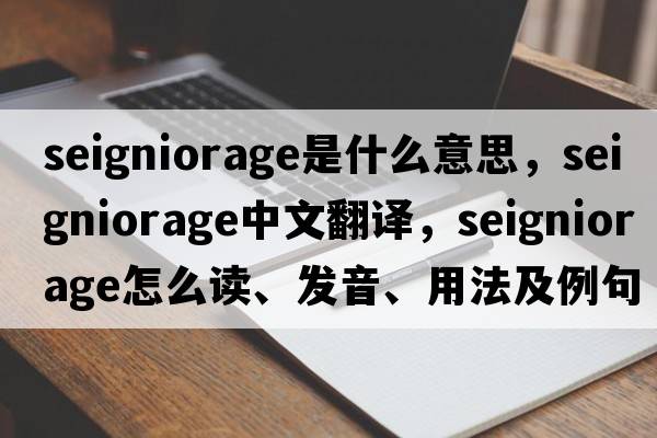 seigniorage是什么意思，seigniorage中文翻譯，seigniorage怎么讀、發(fā)音、用法及例句
