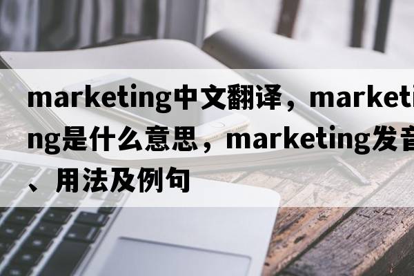 marketing中文翻譯，marketing是什么意思，marketing發(fā)音、用法及例句