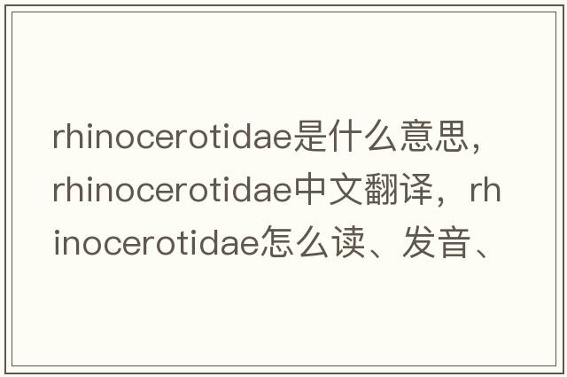 Rhinocerotidae是什么意思，Rhinocerotidae中文翻譯，Rhinocerotidae怎么讀、發(fā)音、用法及例句