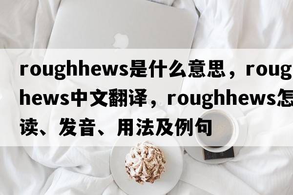 roughhews是什么意思，roughhews中文翻譯，roughhews怎么讀、發(fā)音、用法及例句
