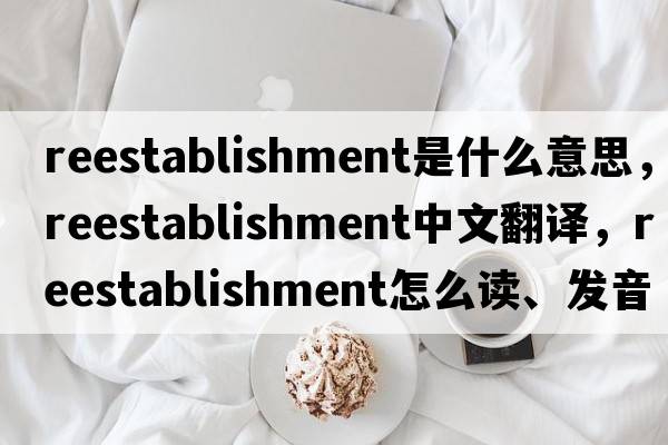 reestablishment是什么意思，reestablishment中文翻譯，reestablishment怎么讀、發(fā)音、用法及例句