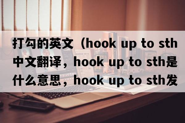 打勾的英文（hook up to sth中文翻譯，hook up to sth是什么意思，hook up to sth發(fā)音、用法及例句）