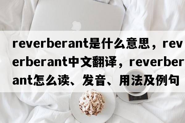 reverberant是什么意思，reverberant中文翻譯，reverberant怎么讀、發(fā)音、用法及例句