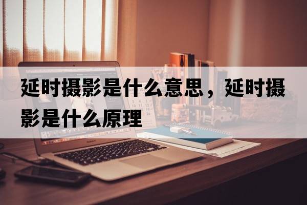 延時攝影是什么意思，延時攝影是什么原理