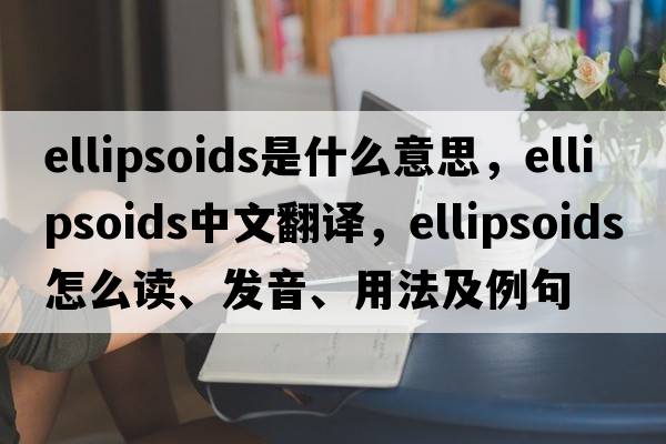 ellipsoids是什么意思，ellipsoids中文翻譯，ellipsoids怎么讀、發(fā)音、用法及例句
