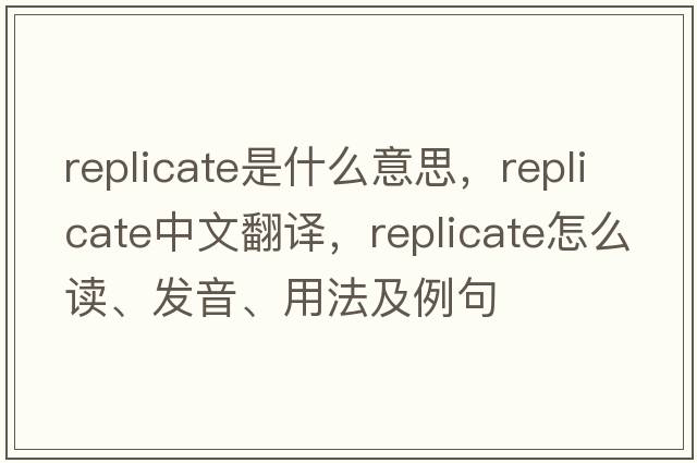 replicate是什么意思，replicate中文翻譯，replicate怎么讀、發(fā)音、用法及例句