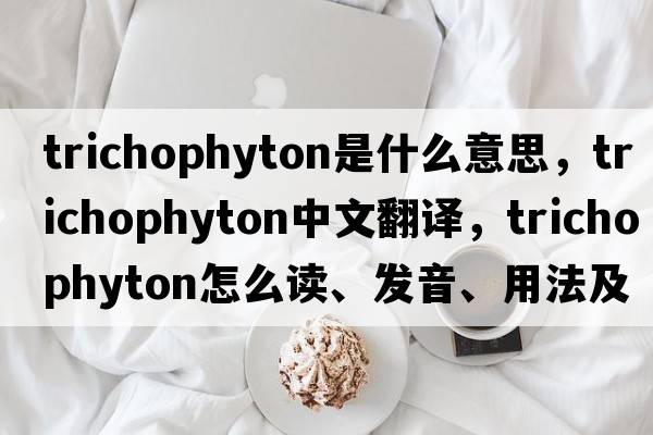 trichophyton是什么意思，trichophyton中文翻譯，trichophyton怎么讀、發(fā)音、用法及例句