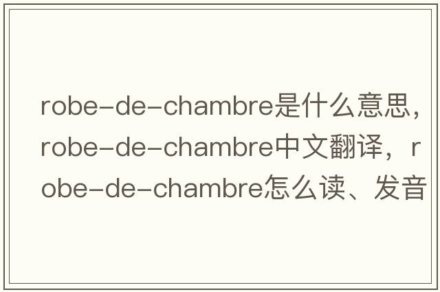 robe-de-chambre是什么意思，robe-de-chambre中文翻譯，robe-de-chambre怎么讀、發(fā)音、用法及例句