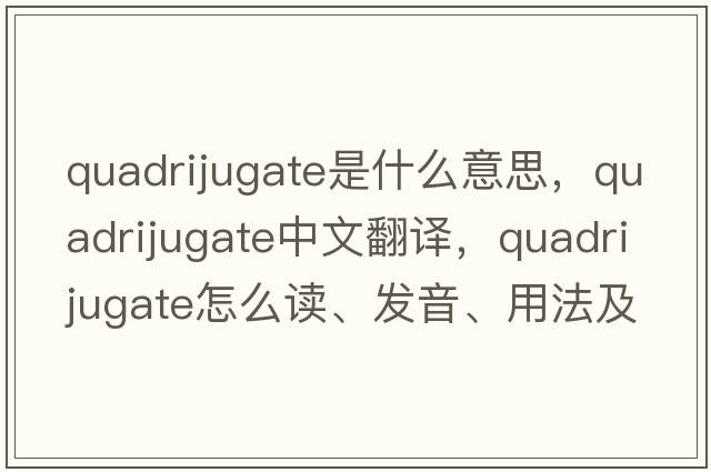 quadrijugate是什么意思，quadrijugate中文翻譯，quadrijugate怎么讀、發(fā)音、用法及例句