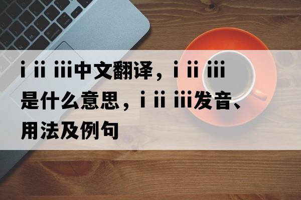 i ii iii中文翻譯，i ii iii是什么意思，i ii iii發(fā)音、用法及例句
